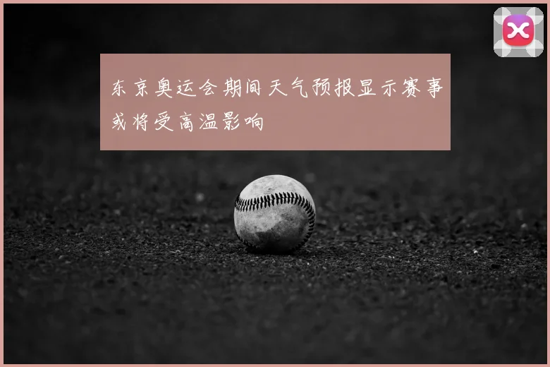 东京奥运会期间天气预报显示赛事或将受高温影响