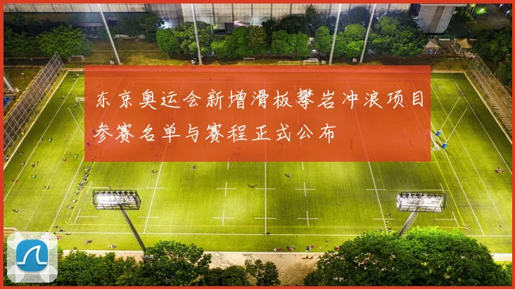 东京奥运会新增滑板攀岩冲浪项目参赛名单与赛程正式公布