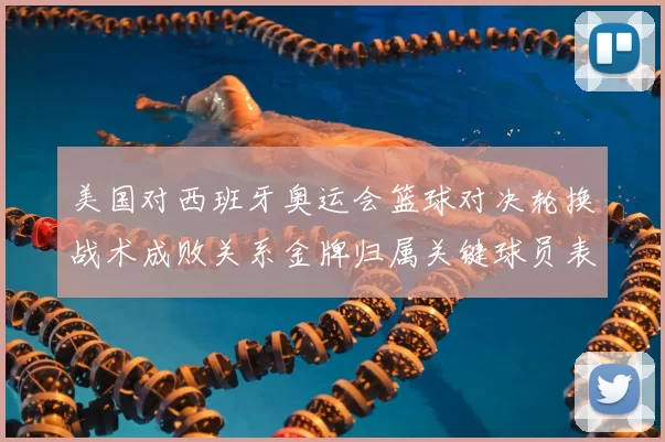 美国对西班牙奥运会篮球对决轮换战术成败关系金牌归属关键球员表现看点