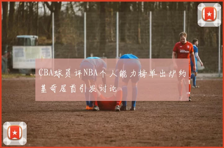 CBA球员评NBA个人能力榜单出炉约基奇居首引发讨论