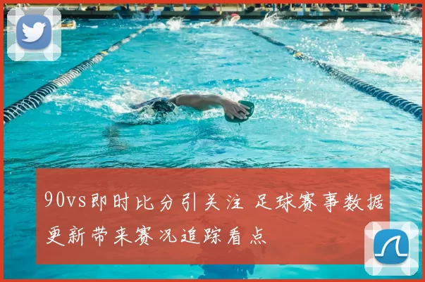 90vs即时比分引关注 足球赛事数据更新带来赛况追踪看点