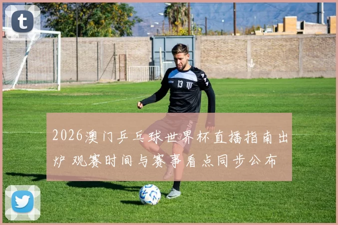 2026澳门乒乓球世界杯直播指南出炉 观赛时间与赛事看点同步公布