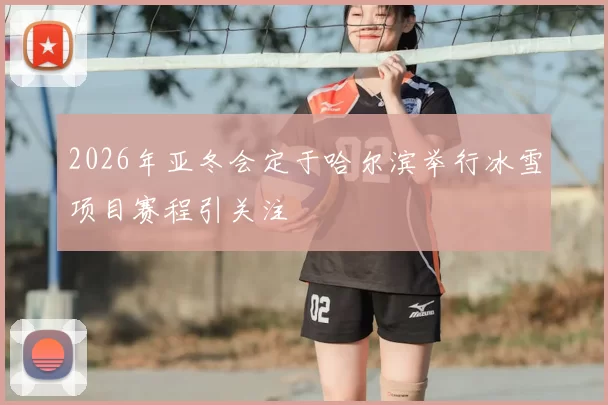 2026年亚冬会定于哈尔滨举行冰雪项目赛程引关注