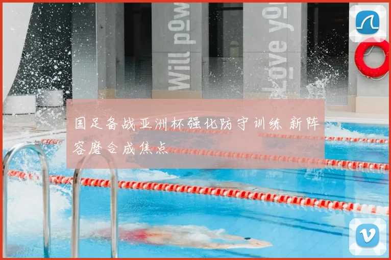 国足备战亚洲杯强化防守训练 新阵容磨合成焦点