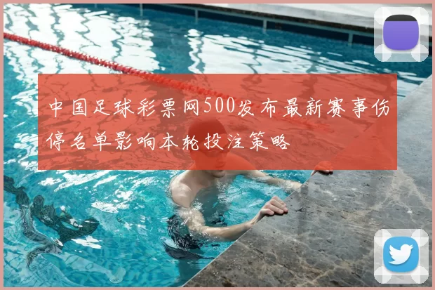 中国足球彩票网500发布最新赛事伤停名单影响本轮投注策略