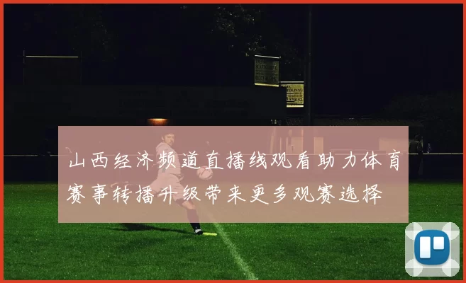 山西经济频道直播线观看助力体育赛事转播升级带来更多观赛选择