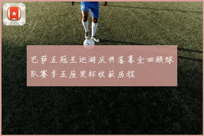 巴萨五冠王巡游庆典落幕全回顾球队赛季五座奖杯收获历程